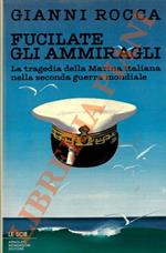 Fucilate gli ammiragli. La tragedia della marina italiana nella seconda guerra mondiale