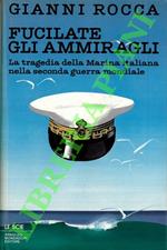 Fucilate gli ammiragli. La tragedia della Marina italiana nella seconda guerra mondiale