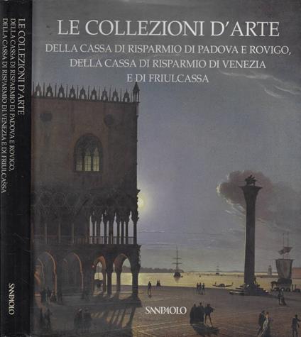 Le Collezioni D'Arte della Cassa di Risparmio di Padova e Rovigo, della Cassa di Risparmio di Venezia e di Friulcassa - Anna Coliva - copertina