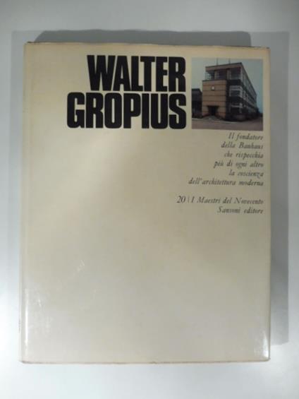 Walter Gropius. Il fondatore della Bauhaus che rispecchia piu' di ogni altro la coscienza dell'architettura moderna - Alberto Busignani - copertina