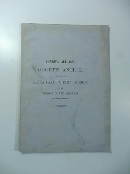 Vendita all'asta oggetti antichi spettanti ad ecc.ma casa patrizia di Roma ed al signor conte Viscardi di Bologna - copertina