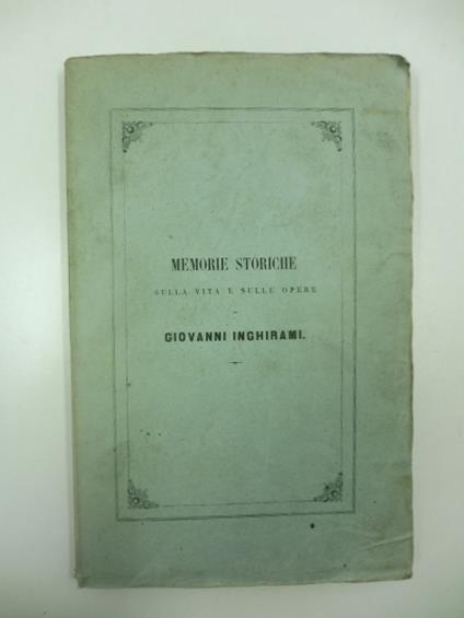 Sulla vita e sulle opere di Giovanni Inghirami. Memorie storiche scritte e dedicate a sua eccellenza il sig. conte Guido Alberto Della Gherardesca - Giovanni Antonelli - copertina