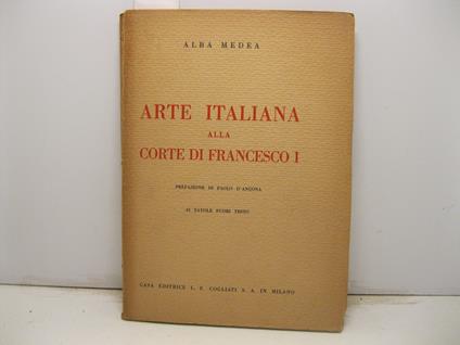 Arte italiana alla Corte di Francesco I (1515 - 1547). Prefazione di Paolo d'Ancona. 42 tavole fuori testo - Alba Medea - copertina