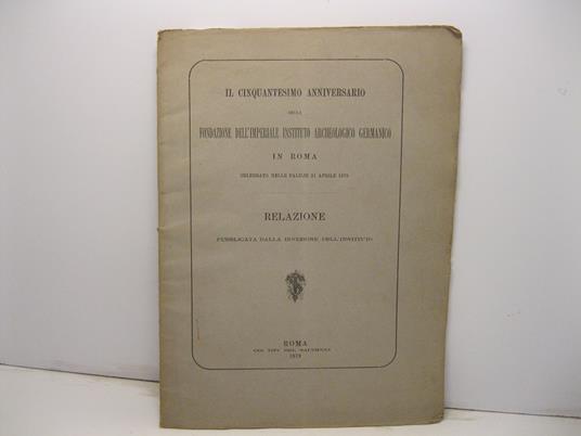 Il cinquantesimo anniversario della fondazione dell'imperiale instituto archeologico germanico in Roma celebrato nelle palilie 21 aprile 1879. Relazione pubblicata dalla Direzione dell'Instituto - copertina