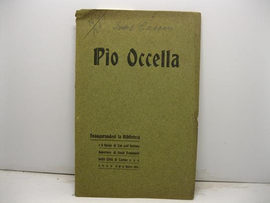 Pio Occella. Inaugurandosi la biblioteca e il busto di lui nell'istituto superiore di studi femminili della citta' di Torino il di' 13 marzo 1902 - copertina