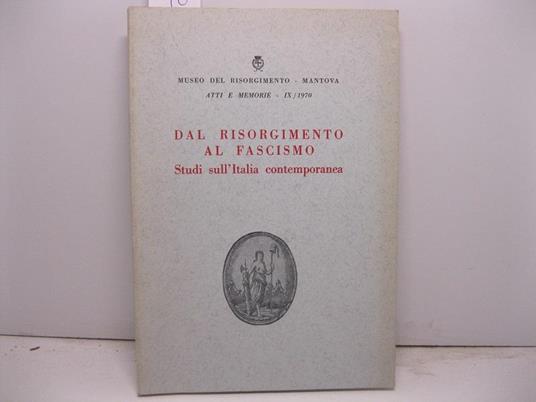 Museo del Risorgimento. Mantova. Atti e Memorie. Dal Risorgimento al fascismo. Studi sull'Italia contemporanea a cura di Renato Giusti - copertina