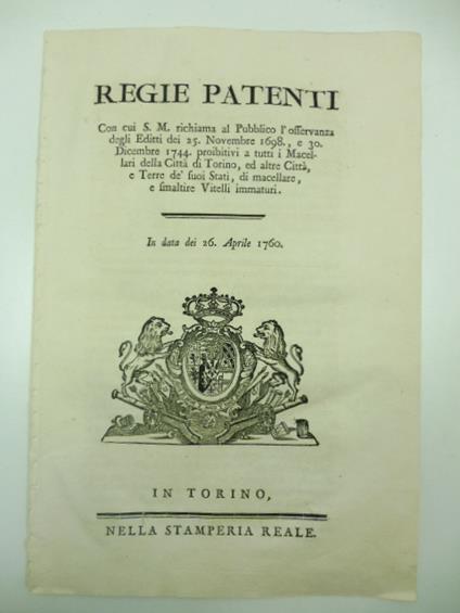 Regie patenti con cui S. M. richiama al pubblico l'osservanza degli Editti del 25 novembre 1698 e 30 dicembre 1744 proibitivi a tutti i macellari della Citta' di Torino, ed altre citta', e Terre de' suoi Stati, di macellare, e smaltire vitelli immatu - copertina