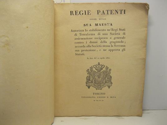 Regie patenti colle quali Sua maesta' autorizza lo stabilimento ne' Regi Stati di Terraferma di una societa' di assicurazione reciproca e generale contro i danni della gragnuola accorda alla societa' stessa la sovrana sua protezione e ne approva gli - copertina