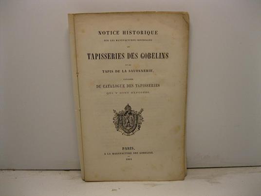 Notice historique sur les manufactures imperiales de tapisseries des Gobelins et de tapis de la Savonnerie pre'ce'de'e du catalogue des tapisseries qui y sont expose'es - copertina