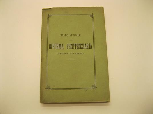 Stato attuale della riforma penitenziaria in Europa e in America ossia raccolta delle relazioni presentate al congresso penitenziario internazionale di Londra dai delegati governativi sulla condizione delle carceri dei loro rispettivi paesi e rispost - copertina