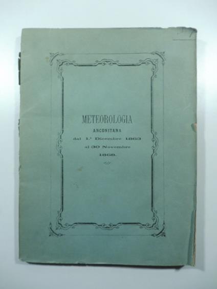 Meteorologia anconitana dal 1 decembre 1863 al 30 novembre 1868 per l'ingegnere Cav. Francesco De Bosis direttore dell'osservatorio nel R. Istituto industriale.. - copertina