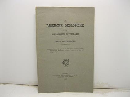 Le Ricerche Geologiche e le Esplorazioni Sotterranee dei mezzi fertilizzanti - Relazione letta al Congresso dei Viticultori ed Enologi e della Societa' degli Agricoltori italiani al congresso di Asti nel Maggio 1891 - copertina