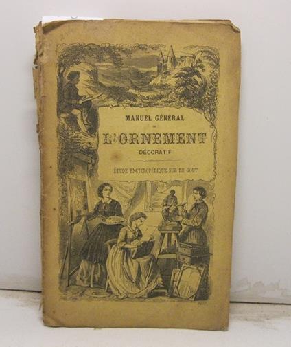 Manuel ge'ne'ral de l'ornement de'coratif. Etude encyclopedique sur le gout applique' aux embellissements exte'rieurs et inte'rieurs, aux tentures, a' l'ameublement, aux vases, au costume, a' la composition des jardins - copertina