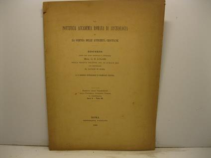 La pontificia accademia romana di archeologia e la scienza delle antichita' cristiane. Discorso letto nella seduta solenne del 25 aprile 1900 per festeggiare il Natale di Roma e il II Congresso internazionale di Archeologia cristaina. Estratto dalle - copertina