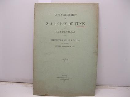 Le gouvernement de S. A. Le Bey de Tunis & le sieur Ph. Caillat. Refutation de la re'ponse au rapport du comite' de 1877 - copertina