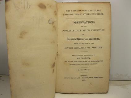 Observations on the probable decline or extinction of British Historical Painting from the effects of the Church exclusion of paintings respectfully addressed to his majesty.. - copertina