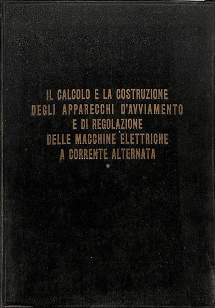 Il calcolo e la costruzione degli apparecchi di avviamento e di regolazione delle macchine elettriche a corrente alternata - copertina