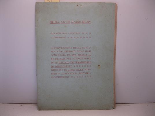 Roma. XXVIII Maggio MCMV. Inaugurazione della conferenza dei delegati degli Stati convocata da Sua Maesta' il Re d'Italia per la fondazione di un Istituto internazionale di Agricoltura. Discorso di Luigi Rana ministro di agricoltura, industria e comm - copertina