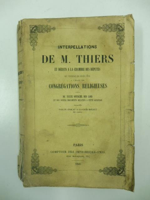 Interpellations de M. Thiers et debats a la chambre des deputes sur l'execution des lois de l'Etat a l'egard des congregations religieuses suivis du texte officiel de lois at des diver documents relatifs a cette question/ /recuillis par un avocat a l - copertina