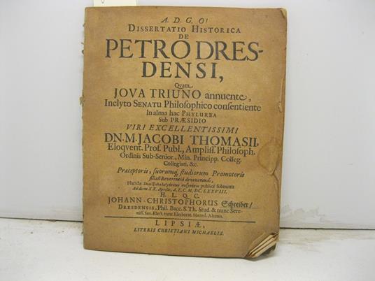 A.D.G.O. Dissertatio historica de Petro Dresdensi quam Iova Triuno annuente, inclyto senatu philosophico consentiente in alma hac phylurea sub praesidio viri excellentissimi Dn. M. Jacobi Thomasii.. - copertina