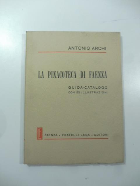 La Pinacoteca di Faenza. Guida-catalogo con 50 illustrazioni - Antonio Archi - copertina