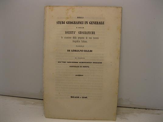 Degli studj geografici in generale e delle societa' geografiche in occasione della proposta di una Societa' Geografica Italiana. Parole in tributo all'VIII Congresso Scientifico Italiano convocato in Genova - Adriano Balbi - copertina