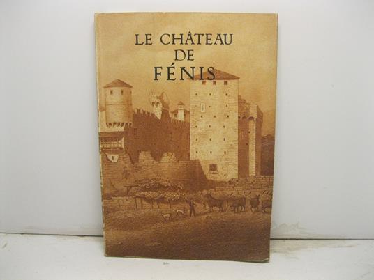 Le chateau de Fe'nis. Edite' par la Surintendance des Beaux Arts et le Bureau du Tourisme de la Re'gion Autonome de la Valle'e d'Aoste - Justin Boson - copertina