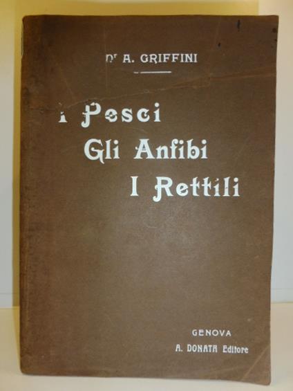 I pesci - Gli anfibi - I rettili con 30 tavole colorate rappresentanti 227 specie di pesci, anfibi, e rettili e 64 disegni intercalati nel testo - Achille Griffini - copertina