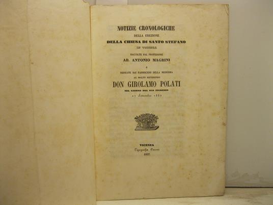 Notizie cronologiche della erezione della chiesa di Santo Stefano in Vicenza... dedicate dai fabbricieri dela medesima al molto Reverendo Don Girolamo Polati nel giorno del suo ingresso 27 ottobre 1857 - Antonio Magrini - copertina