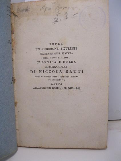 Sopra un'iscrizione ficulense recentemente scavata colla quale s'illustra l'antica ficulea dissertazione di Niccola Ratti socio ordinario dell'accademia romana di Archeologia letta all'adunanza degli 12 maggio 1826 - Niccola Ratti - copertina