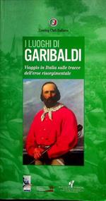 I luoghi di Garibaldi: viaggio in Italia sulle tracce dell'eroe risorgimentale