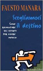 Scegliamoci il destino. Come rivalutare gli istinti per vivere meglio