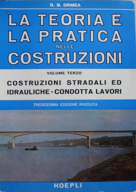 La teoria e la pratica nelle costruzioni. Volume terzo: Costruzioni stradali ed idrauliche, condotta lavori - G. B. Ormea - copertina