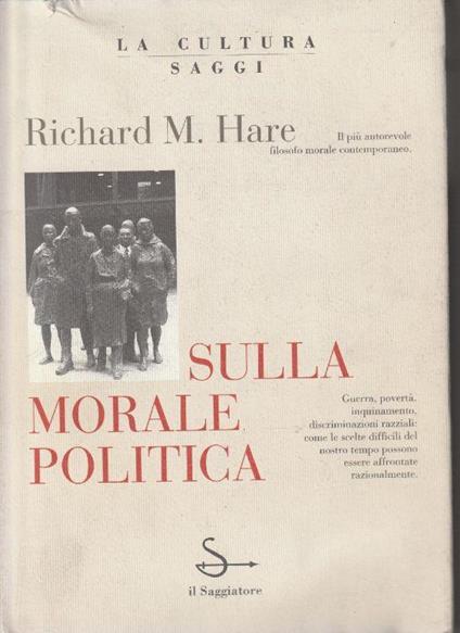 Sulla morale politica. Guerra, povertà, inquinamento, discriminazioni razziali: come le scelte difficili del nostro tempo possono essere affrontate razionalmente - R.M. Hare - copertina