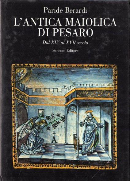 L' antica Maiolica di Pesaro. Dal XIV al XVII secolo - Paride Berardi - copertina