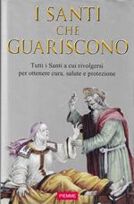 I Santi che guariscono. Tutti i santi a cui rivolgersi per ottenere cura, salute e protezione