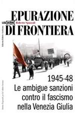 Epurazione di frontiera. Le ambigue sanzioni contro il fascismo nella Venezia Giulia 1945-1948