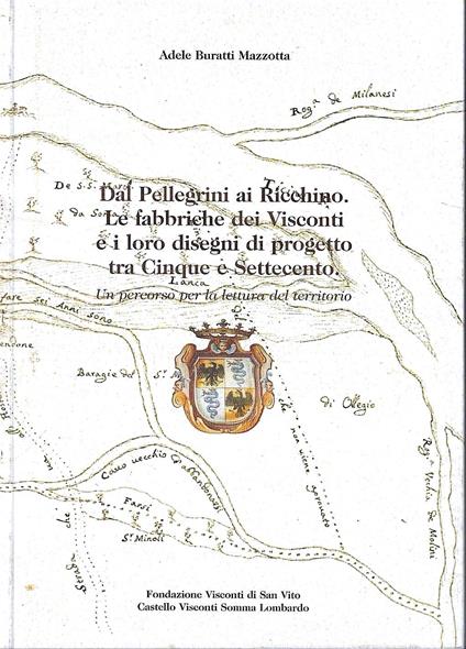 Dal Pellegrini ai Ricchino. Le fabbriche dei Visconti e i loro disegni di progetto tra Cinque e Settecento. Un percorso per la lettura del territorio - Adele Buratti Mazzotta - copertina