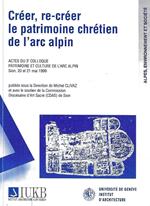 Créer, re-créer le patrimoine chrétien de l'arc alpin : actes du 3. Colloque Patrimoine et culture de l'arc alpin : Sion, 20 et 21 mai 1999