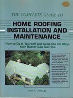 The Complete Guide to Home Roofing Installation and Maintenance: How to Do It Yourself and Avoid the 60 Ways Your Roofer Can Nail You