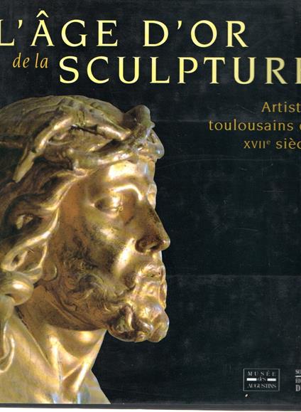 AGE D'OR DE LA SCULPTURE: Artistes toulousains du XVIIe siècle, [exposition , Musée des Augustins, [Toulouse, 14 décembre 1996-31 mars 1997 - copertina