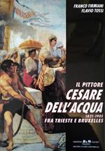 Il Pittore Cesare Dell'Acqua. 1821 - 1905 Fra Trieste E Bruxelles