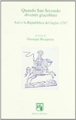 Quando San Secondo diventò giacobino. Asti e la Repubblica del luglio 1797. Atti del Convegno «Asti repubblicana. Bicentenario della Repubblica astese...»