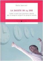 La salute in 24 ore. Come vivere una giornata ideale per il proprio corpo e la propria salute