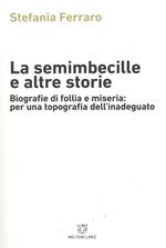 La semimbecille e altre storie. Biografie di follia e miseria: per una topografia dell'inadeguato