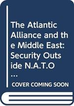 The Atlantic Alliance and the Middle East: Security Outside N.A.T.O