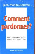 Comment pardonner : Pardonner pour guérir, guérir pour pardonner