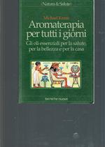 Aromaterapia per tutti i giorni. Gli oli essenziali per la salute, per la bellezza e per la casa