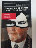 I buoni lo sognano i cattivi lo fanno. Psicopatici stupratori serial killer