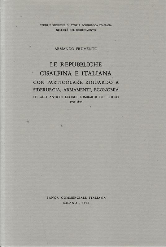 Le Repubbliche Cisalpina e Italiana con particolare riguardo a siderurgia, armamenti, economia ed agli .. - Armando Frumento - copertina